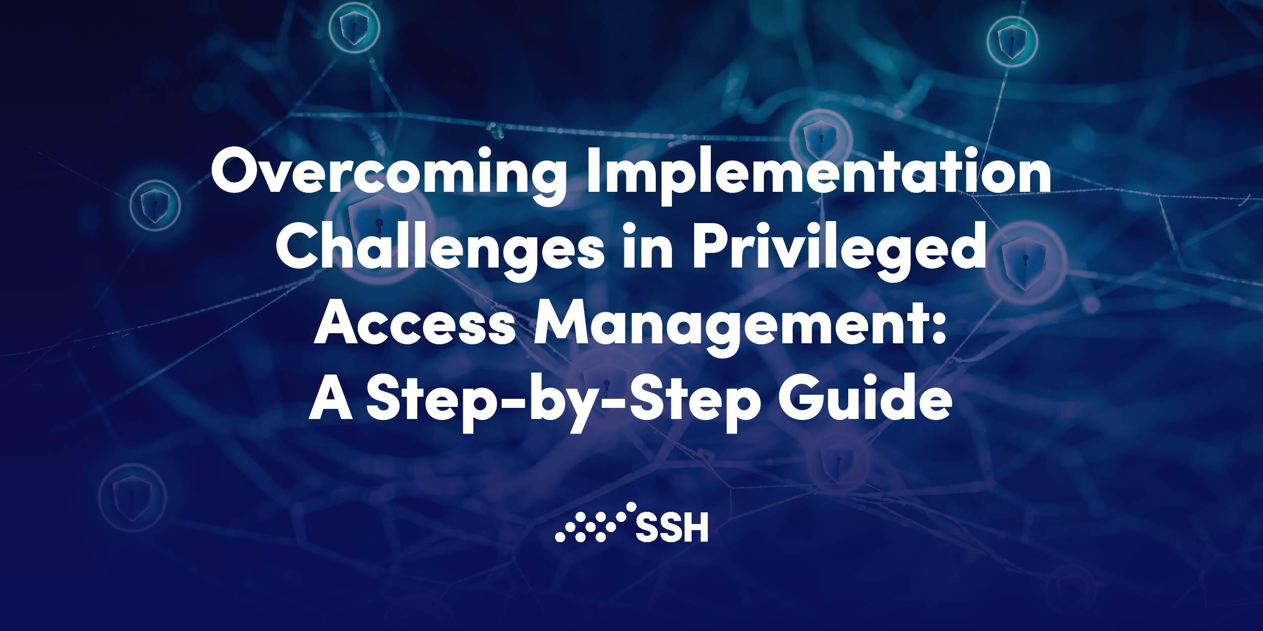 Overcoming Implementation Challenges in Privileged Access Management: A Step-by-Step Guide