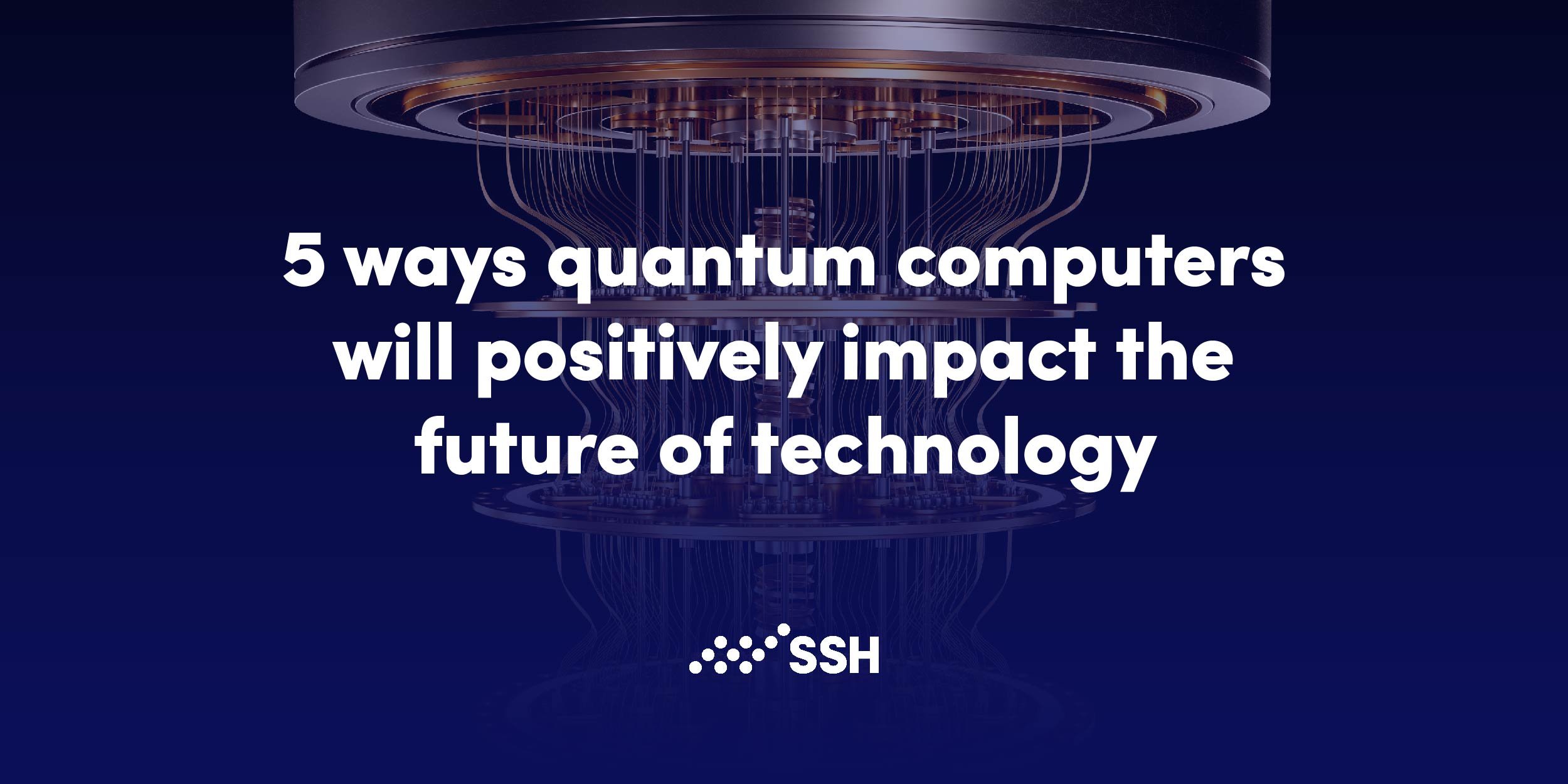 5 ways quantum computers will positively impact our future SSH