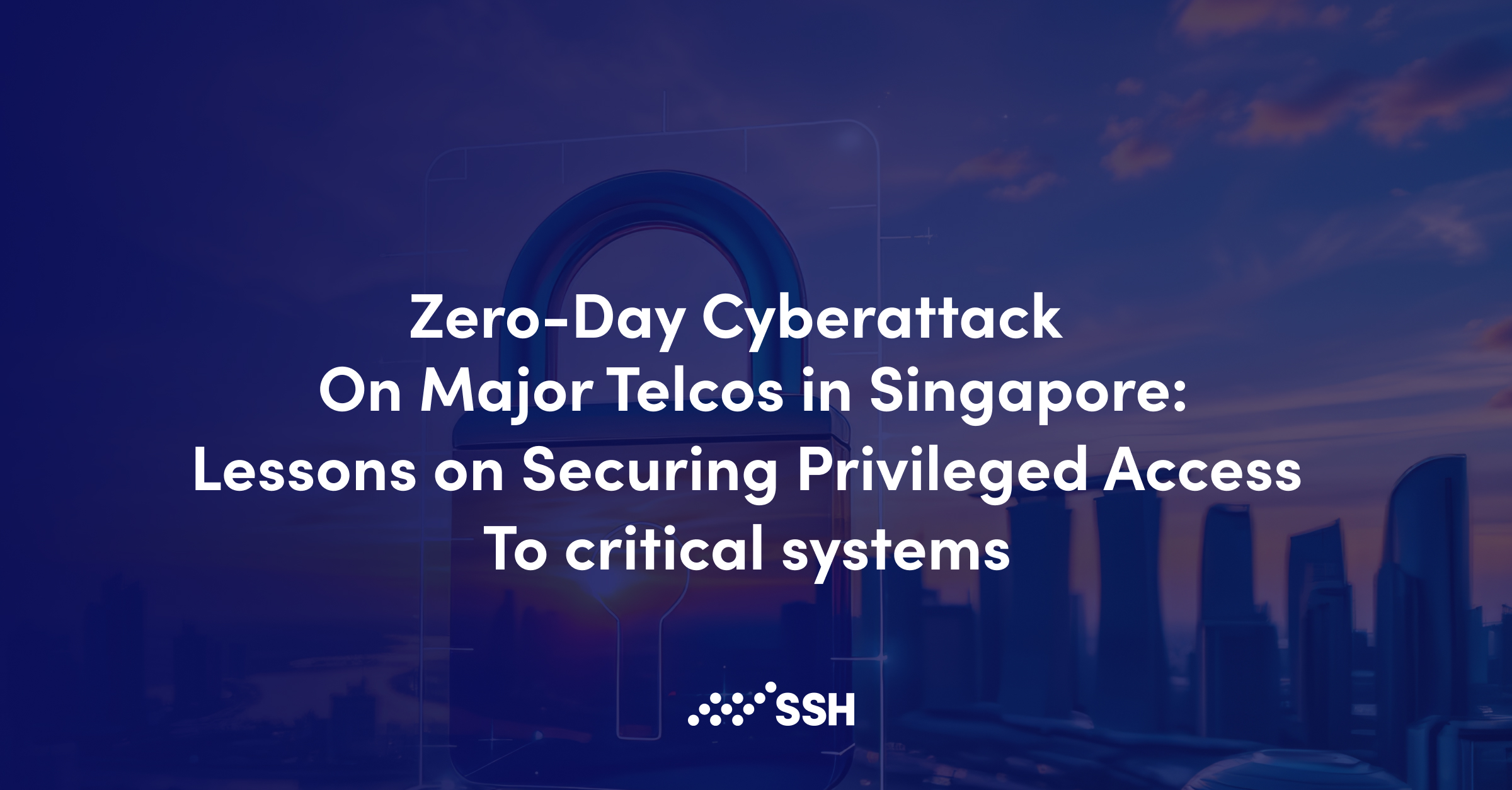 Zero-Day Cyberattack on Major Telcos in Singapore: Lessons on Securing Privileged Access to Critical Systems